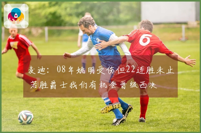 麦迪：08年姚明受伤但22连胜未止 若胜爵士我们有机会晋级西决