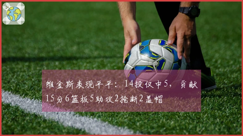 维金斯表现平平：14投仅中5，贡献15分6篮板5助攻2抢断2盖帽