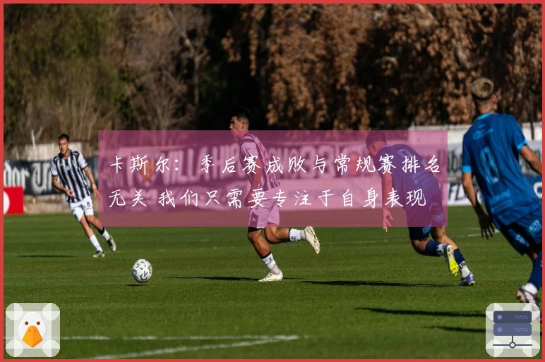卡斯尔：季后赛成败与常规赛排名无关 我们只需要专注于自身表现