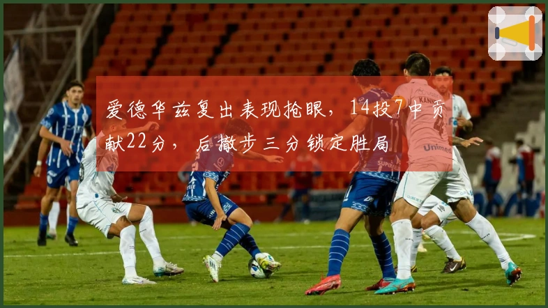 爱德华兹复出表现抢眼，14投7中贡献22分，后撤步三分锁定胜局
