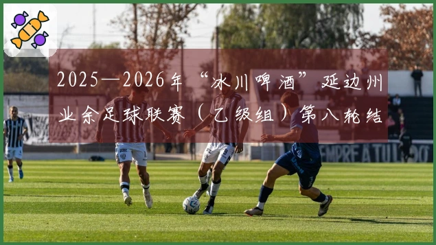 2025—2026年“冰川啤酒”延边州业余足球联赛（乙级组）第八轮结束 竞争激烈 形势复杂