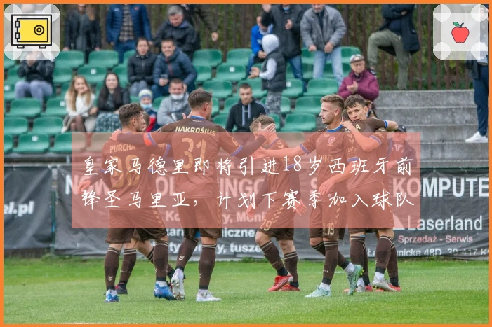 皇家马德里即将引进18岁西班牙前锋圣马里亚,计划下赛季加入球队