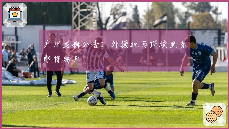 广州龙狮公告：外援托马斯埃里克即将离开