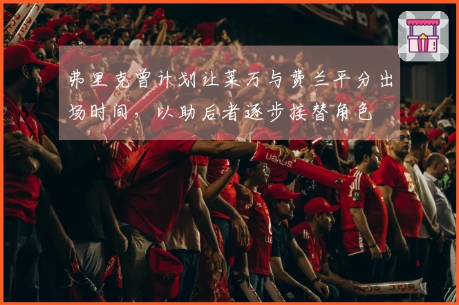 弗里克曾计划让莱万与费兰平分出场时间，以助后者逐步接替角色