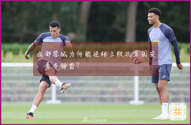 成都蓉城为何能逆转击败北京国安,勇夺榜首?
