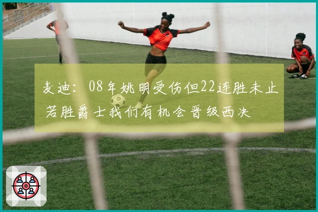 麦迪：08年姚明受伤但22连胜未止 若胜爵士我们有机会晋级西决
