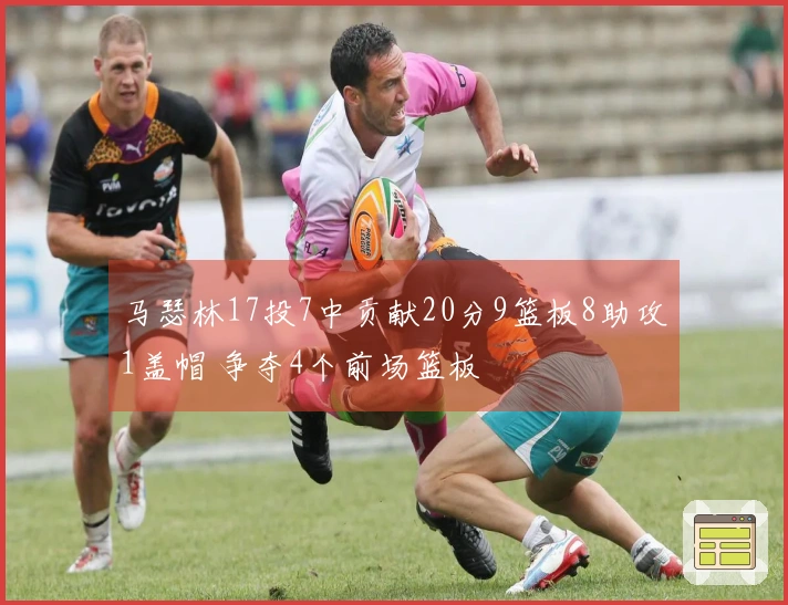 马瑟林17投7中贡献20分9篮板8助攻1盖帽 争夺4个前场篮板
