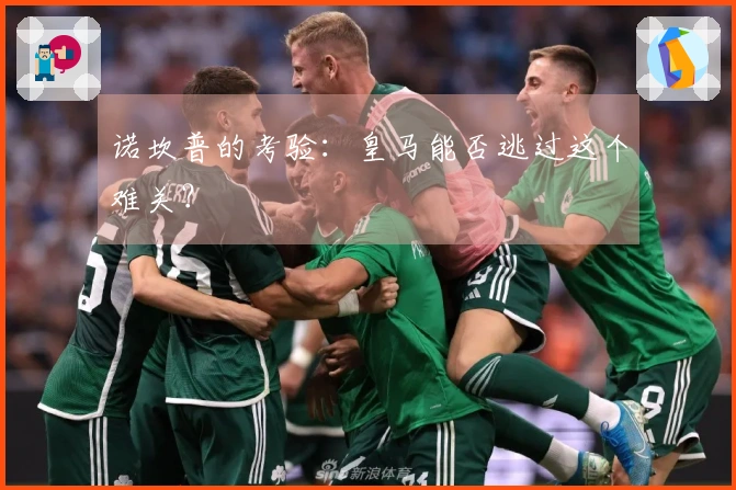 诺坎普的考验：皇马能否逃过这个难关？