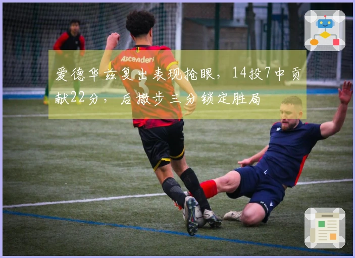 爱德华兹复出表现抢眼，14投7中贡献22分，后撤步三分锁定胜局