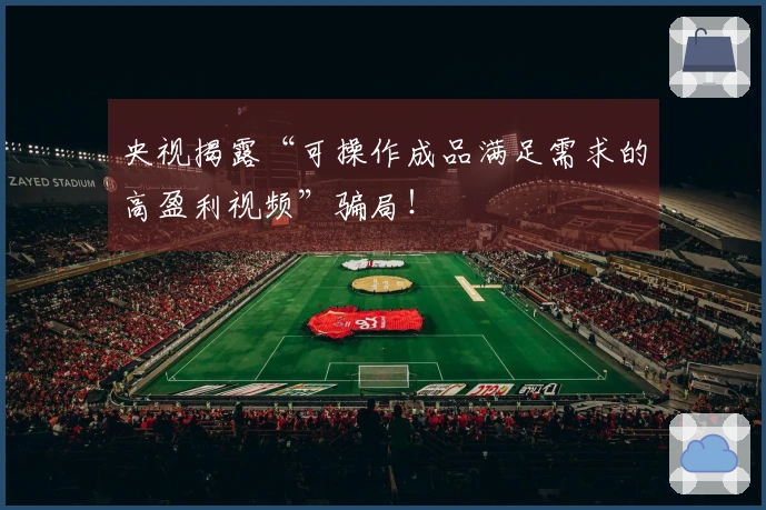 央视揭露“可操作成品满足需求的高盈利视频”骗局！