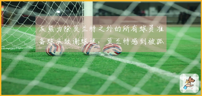 灰熊为除莫兰特之外的所有球员准备球衣致谢球迷,莫兰特感到被孤立