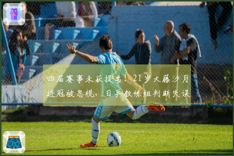 四届赛事未获提名！21岁大藤沙月连冠被忽视，日乒教练组判断失误