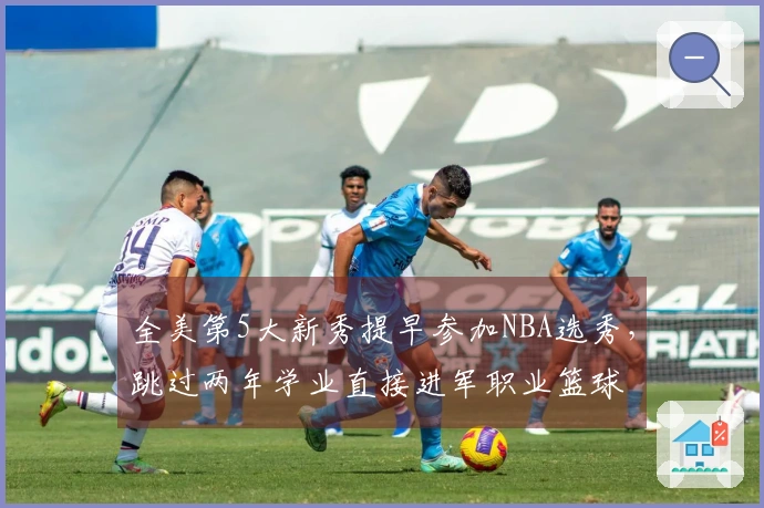 全美第5大新秀提早参加NBA选秀，跳过两年学业直接进军职业篮球