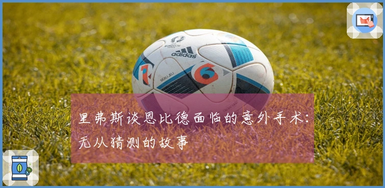 里弗斯谈恩比德面临的意外手术：无从猜测的故事