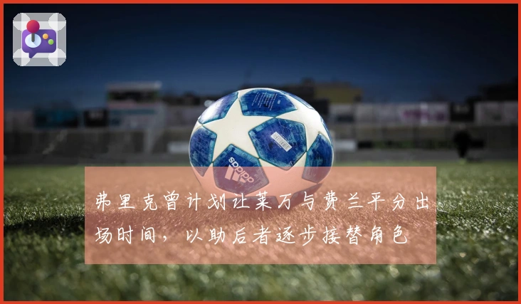弗里克曾计划让莱万与费兰平分出场时间，以助后者逐步接替角色